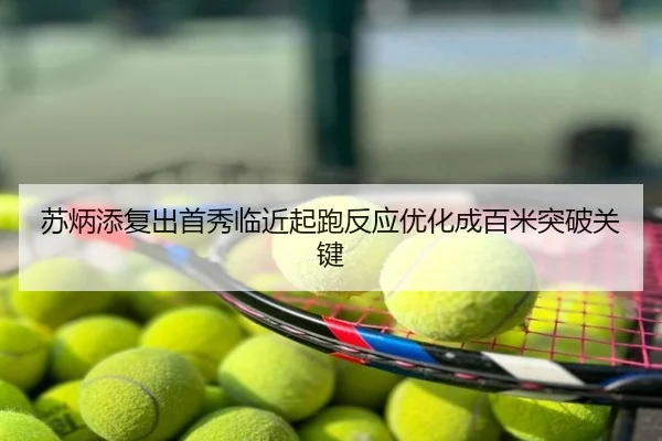 苏炳添复出首秀临近起跑反应优化成百米突破关键