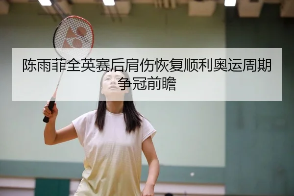 陈雨菲全英赛后肩伤恢复顺利奥运周期争冠前瞻