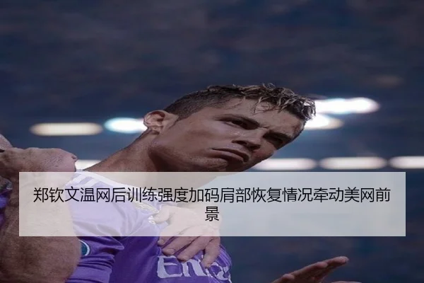 郑钦文温网后训练强度加码肩部恢复情况牵动美网前景